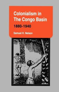 Title: Colonialism in the Congo Basin, 1880-1940, Author: Samuel H. Nelson