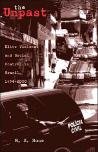 Title: The Unpast: Elite Violence and Social Control in Brazil, 1954-2000, Author: R. S. Rose