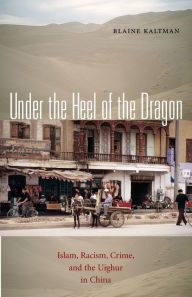 Title: Under the Heel of the Dragon: Islam, Racism, Crime, and the Uighur in China, Author: Blaine Kaltman