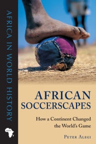 Title: African Soccerscapes: How a Continent Changed the World's Game, Author: Peter Alegi