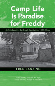 Title: Camp Life Is Paradise for Freddy: A Childhood in the Dutch East Indies, 1933-1946, Author: Fred Lanzing