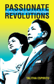 Title: Passionate Revolutions: The Media and the Rise and Fall of the Marcos Regime, Author: Talitha Espiritu