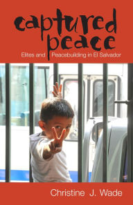 Title: Captured Peace: Elites and Peacebuilding in El Salvador, Author: Christine J. Wade