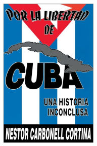 Title: Por La Libertad de Cuba. Una Historia Inconclusa, Author: Nïstor Carbonell Cortina