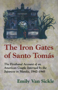 Title: The Iron Gates of Santo Tomas: The Firsthand Account of an American Couple Interned by the Japanese in Manila, 1942-1945, Author: Emily Van Sickle