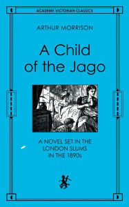 Title: Child of the Jago: A Novel Set in the London Slums in the 1890s, Author: Arthur Morrison