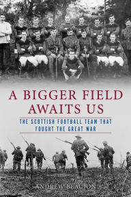 Title: A Bigger Field Awaits Us: The Scottish Football Team That Fought the Great War, Author: Andrew Beaujon