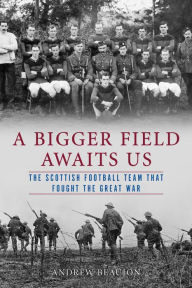 Title: A Bigger Field Awaits Us: The Scottish Football Team That Fought the Great War, Author: Andrew Beaujon