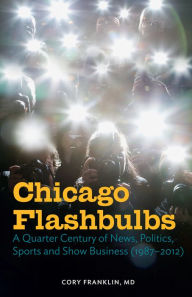 Title: Chicago Flashbulbs: A Quarter Century of News, Politics, Sports, and Show Business (1987-2012), Author: Cory Franklin