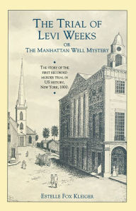 Title: The Trial of Levi Weeks: Or the Manhattan Well Mystery-The Story of the First Recorded Murder Trial in US History, New York, 1800, Author: Estelle Fox Klieger