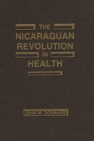 Title: The Nicaraguan Revolution in Health: From Somoza to the Sandinistas, Author: John M. Donohue