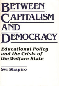 Title: Between Capitalism and Democracy: Educational Policy and the Crisis of the Welfare State, Author: H. Svi Shapiro