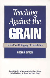 Title: Teaching Against the Grain: Texts for a Pedagogy of Possibility / Edition 1, Author: Roger Simon