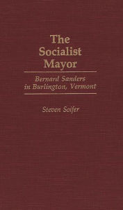 Title: The Socialist Mayor: Bernard Sanders in Burlington, Vermont, Author: Steven Soifer