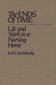 Title: The Ends of Time: Life and Work in a Nursing Home / Edition 1, Author: Joel Savishinsky