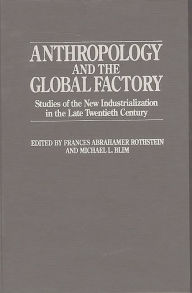 Title: Anthropology and the Global Factory: Studies of the New Industrialization in the Late Twentieth Century, Author: Michael L. Blim