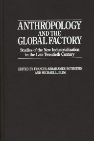 Title: Anthropology and the Global Factory: Studies of the New Industrialization in the Late Twentieth Century / Edition 1, Author: Michael L. Blim