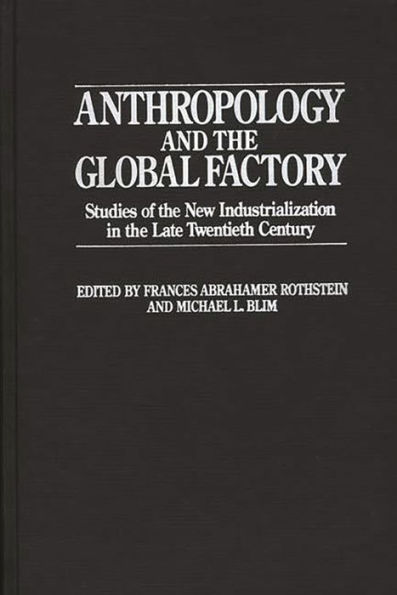 Anthropology and the Global Factory: Studies of the New Industrialization in the Late Twentieth Century / Edition 1