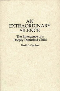 Title: An Extraordinary Silence: The Emergence of a Deeply Disturbed Child, Author: David Cipolloni