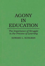 Title: Agony in Education: The Importance of Struggle in the Process of Learning, Author: Edward Kuhlman