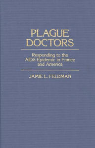 Title: Plague Doctors: Responding to the AIDS Epidemic in France and America, Author: Jamie L. Feldman