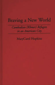 Title: Braving a New World: Cambodian (Khmer) Refugees in an American City, Author: Marycarol Hopkins