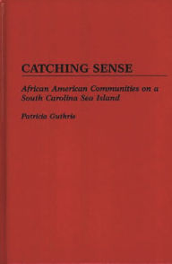 Title: Catching Sense: African American Communities on a South Carolina Sea Island, Author: Patricia Guthrie