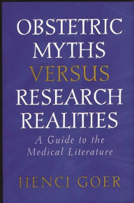Title: Obstetric Myths Versus Research Realities: A Guide to the Medical Literature / Edition 1, Author: Henci Goer