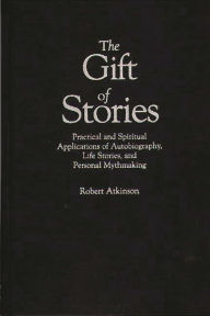 Title: The Gift of Stories: Practical and Spiritual Applications of Autobiography, Life Stories, and Personal Mythmaking, Author: Robert Atkinson