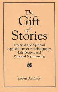 Title: The Gift of Stories: Practical and Spiritual Applications of Autobiography, Life Stories, and Personal Mythmaking / Edition 1, Author: Robert Atkinson