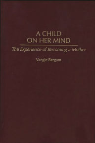 Title: A Child on Her Mind: The Experience of Becoming a Mother, Author: Vangie Bergum