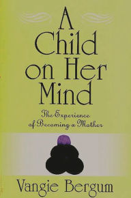 Title: A Child on Her Mind: The Experience of Becoming a Mother, Author: Vangie Bergum
