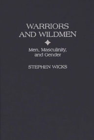 Title: Warriors and Wildmen: Men, Masculinity, and Gender / Edition 1, Author: Stephen Wicks