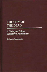 Title: The City of the Dead: A History of Cairo's Cemetery Communities, Author: Jeffrey Nedoroscik