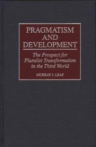 Title: Pragmatism and Development: The Prospect for Pluralist Transformation in the Third World / Edition 1, Author: Murray Leaf