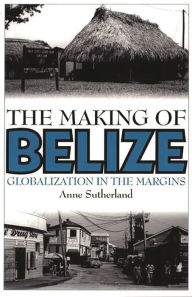 Title: The Making of Belize: Globalization in the Margins / Edition 1, Author: Anne Sutherland