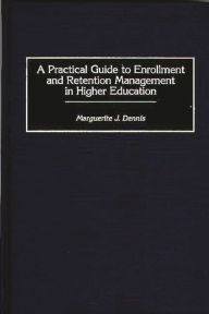 Title: A Practical Guide to Enrollment and Retention Management in Higher Education / Edition 1, Author: Marguerite J. Dennis