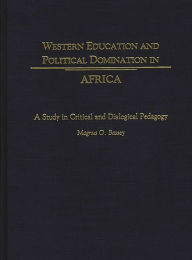 Title: Western Education and Political Domination in Africa: A Study in Critical and Dialogical Pedagogy, Author: Magnus O. Bassey