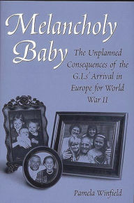 Title: Melancholy Baby: The Unplanned Consequences of the G.I.s' Arrival in Europe for World War II, Author: Pamela Winfield