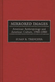 Title: Mirrored Images: American Anthropology and American Culture, 1960-1980, Author: Susan R. Trencher