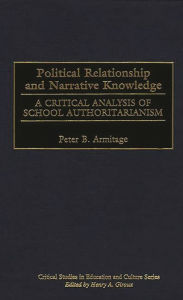 Title: Political Relationship and Narrative Knowledge: A Critical Analysis of School Authoritarianism, Author: Peter B. Armitage