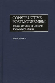 Title: Constructive Postmodernism: Toward Renewal in Cultural and Literary Studies, Author: Martin Schiralli