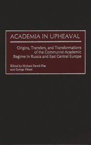 Title: Academia in Upheaval: Origins, Transfers, and Transformations of the Communist Academic Regime in Russia and East Central Europe, Author: Michael David-Fox