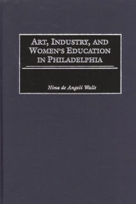 Title: Art, Industry, and Women's Education in Philadelphia, Author: Nina D. Walls