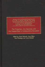 Title: Collaboration Uncovered: The Forgotten, the Assumed, and the Unexamined in Collaborative Education, Author: Merle Richards