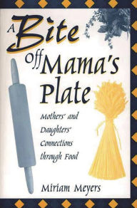 Title: A Bite Off Mama's Plate: Mothers' and Daughters' Connections through Food, Author: Miriam Meyers
