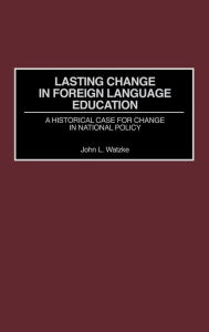 Title: Lasting Change in Foreign Language Education: A Historical Case for Change in National Policy, Author: John L. Watzke