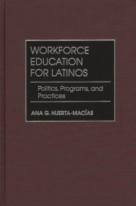 Title: Workforce Education for Latinos: Politics, Programs, and Practices, Author: Ana G. Huerta-Macias