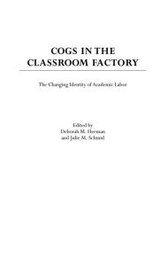 Title: Cogs in the Classroom Factory: The Changing Identity of Academic Labor, Author: Deborah M. Herman