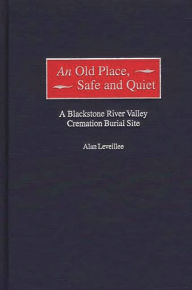 Title: An Old Place, Safe and Quiet: A Blackstone River Valley Cremation Burial Site, Author: Alan Leveillee